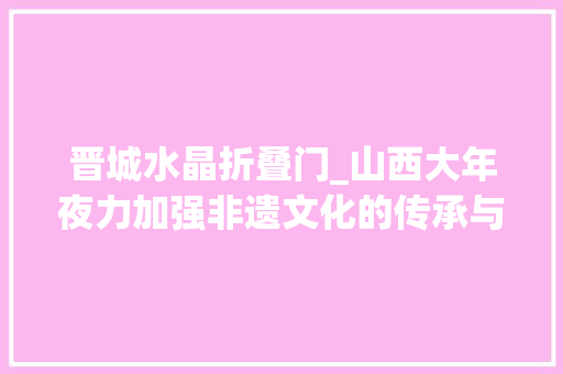 晋城水晶折叠门_山西大年夜力加强非遗文化的传承与开拓运用千年珐华今又兴