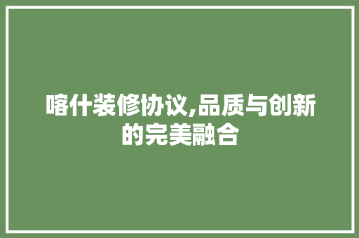 喀什装修协议,品质与创新的完美融合