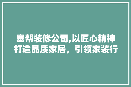 塞帮装修公司,以匠心精神打造品质家居，引领家装行业新潮流