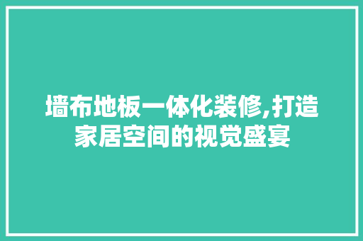 墙布地板一体化装修,打造家居空间的视觉盛宴