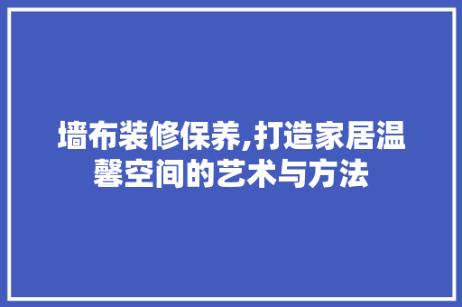 墙布装修保养,打造家居温馨空间的艺术与方法