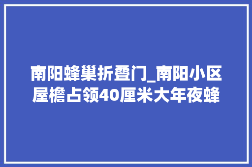 南阳蜂巢折叠门_南阳小区屋檐占领40厘米大年夜蜂巢乞助消防5分钟摘下
