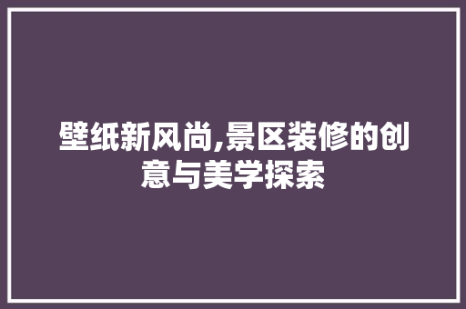 壁纸新风尚,景区装修的创意与美学探索