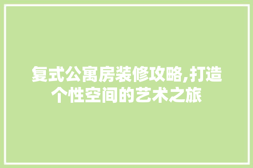复式公寓房装修攻略,打造个性空间的艺术之旅