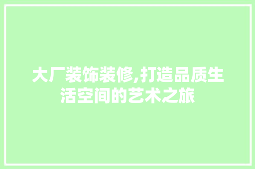 大厂装饰装修,打造品质生活空间的艺术之旅