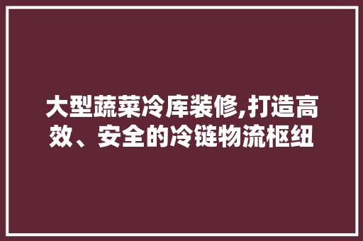 大型蔬菜冷库装修,打造高效、安全的冷链物流枢纽