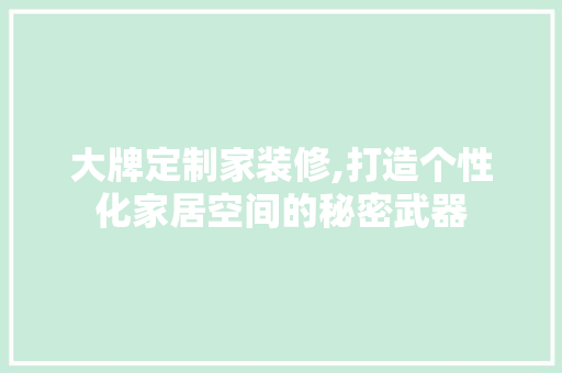 大牌定制家装修,打造个性化家居空间的秘密武器