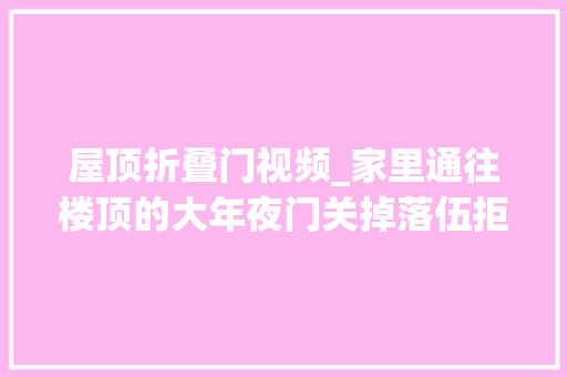 屋顶折叠门视频_家里通往楼顶的大年夜门关掉落伍拒绝分摊修缮的邻居炸了敕令我开门