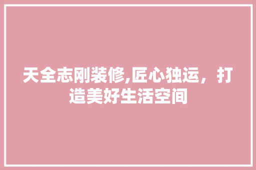 天全志刚装修,匠心独运，打造美好生活空间