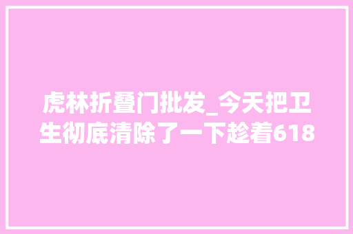 虎林折叠门批发_今天把卫生彻底清除了一下趁着618添置了各类家电