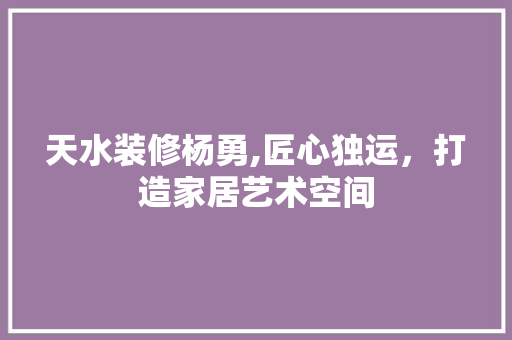 天水装修杨勇,匠心独运，打造家居艺术空间