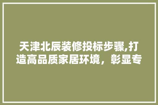 天津北辰装修投标步骤,打造高品质家居环境，彰显专业实力