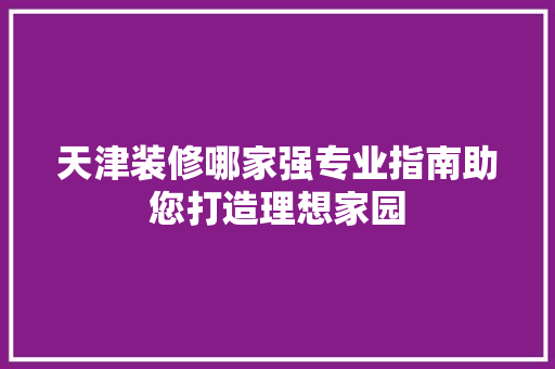 天津装修哪家强专业指南助您打造理想家园
