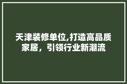 天津装修单位,打造高品质家居，引领行业新潮流