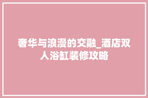 奢华与浪漫的交融_酒店双人浴缸装修攻略