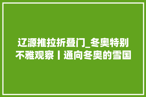 辽源推拉折叠门_冬奥特别不雅观察丨通向冬奥的雪国列车吉林新装备硬核实力亮相集体爆燃出圈