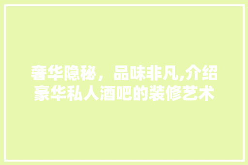 奢华隐秘，品味非凡,介绍豪华私人酒吧的装修艺术