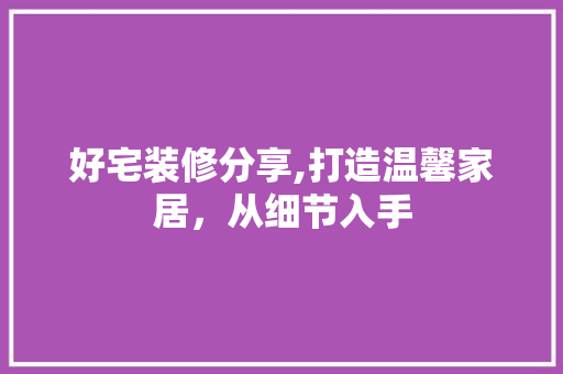 好宅装修分享,打造温馨家居，从细节入手