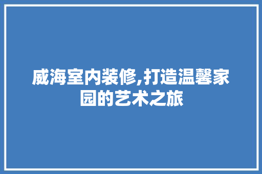 威海室内装修,打造温馨家园的艺术之旅
