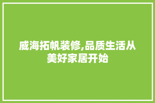 威海拓帆装修,品质生活从美好家居开始