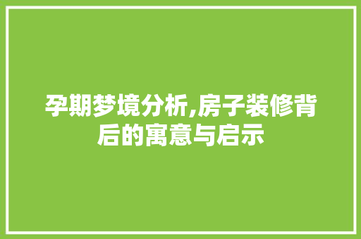 孕期梦境分析,房子装修背后的寓意与启示