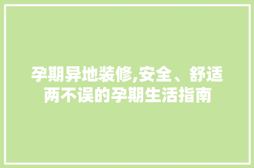 孕期异地装修,安全、舒适两不误的孕期生活指南