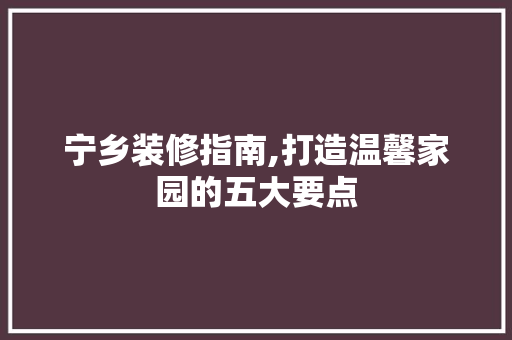 宁乡装修指南,打造温馨家园的五大要点