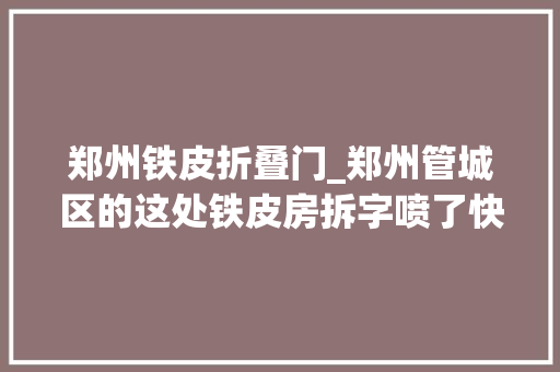 郑州铁皮折叠门_郑州管城区的这处铁皮房拆字喷了快2年为啥拆不了