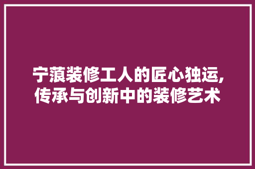 宁蒗装修工人的匠心独运,传承与创新中的装修艺术