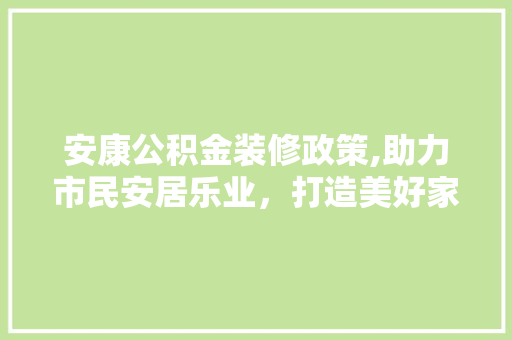 安康公积金装修政策,助力市民安居乐业，打造美好家园