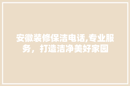 安徽装修保洁电话,专业服务，打造洁净美好家园