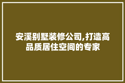 安溪别墅装修公司,打造高品质居住空间的专家