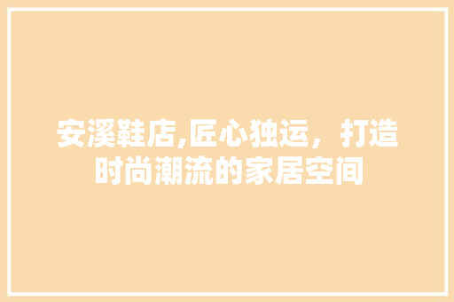 安溪鞋店,匠心独运，打造时尚潮流的家居空间