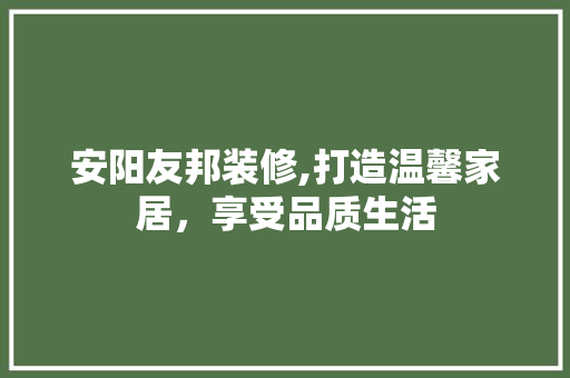 安阳友邦装修,打造温馨家居，享受品质生活