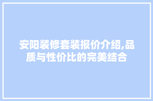 安阳装修套装报价介绍,品质与性价比的完美结合