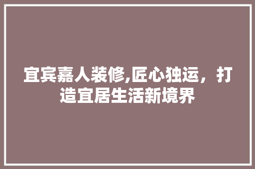 宜宾嘉人装修,匠心独运，打造宜居生活新境界