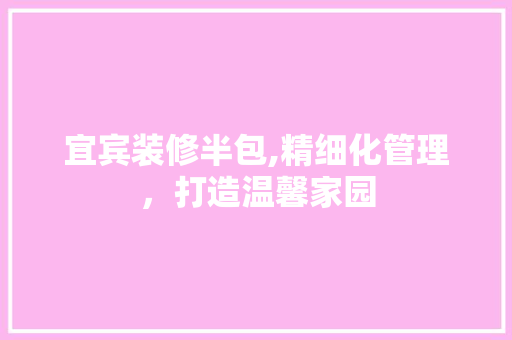 宜宾装修半包,精细化管理，打造温馨家园