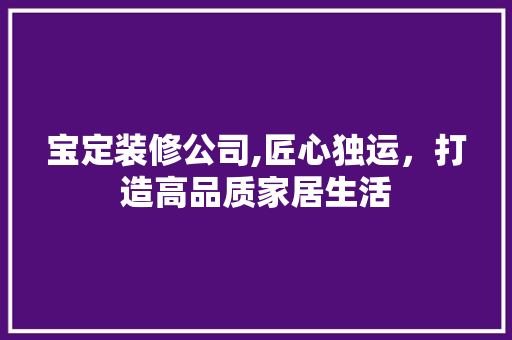 宝定装修公司,匠心独运，打造高品质家居生活