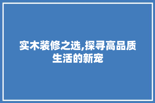 实木装修之选,探寻高品质生活的新宠