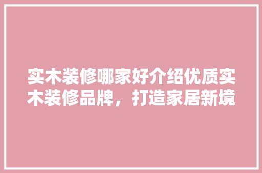 实木装修哪家好介绍优质实木装修品牌，打造家居新境界