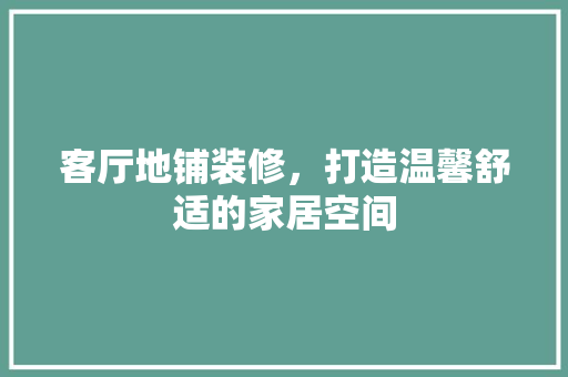 客厅地铺装修，打造温馨舒适的家居空间