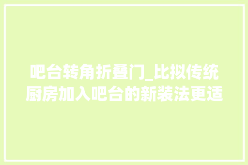 吧台转角折叠门_比拟传统厨房加入吧台的新装法更适合多半家庭何必退而求其次