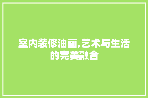 室内装修油画,艺术与生活的完美融合