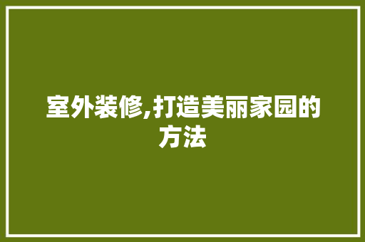 室外装修,打造美丽家园的方法