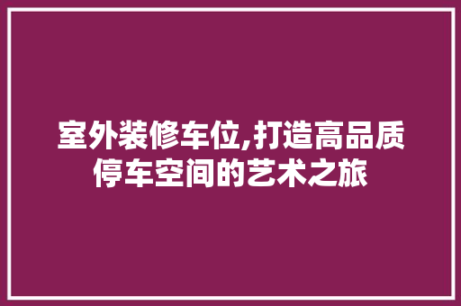 室外装修车位,打造高品质停车空间的艺术之旅