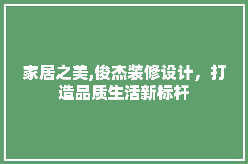家居之美,俊杰装修设计，打造品质生活新标杆