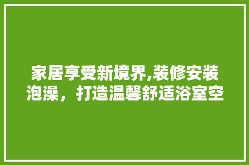 家居享受新境界,装修安装泡澡，打造温馨舒适浴室空间