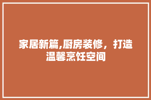 家居新篇,厨房装修，打造温馨烹饪空间