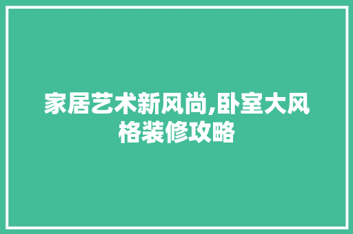 家居艺术新风尚,卧室大风格装修攻略