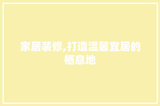 家居装修,打造温馨宜居的栖息地
